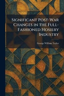 Significant Post-War Changes in the Full-Fashioned Hosiery Industry - George William Taylor - cover