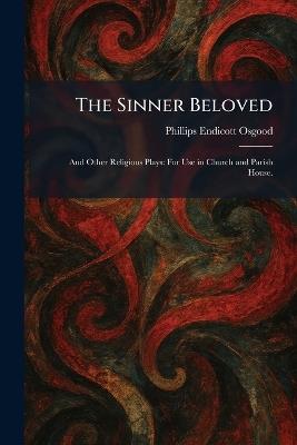 The Sinner Beloved: And Other Religious Plays: For Use in Church and Parish House. - Phillips Endicott Osgood - cover
