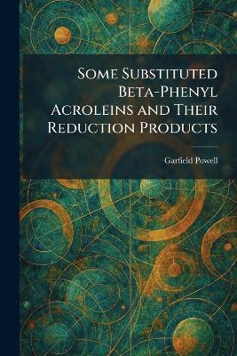 Some Substituted Beta-Phenyl Acroleins and Their Reduction Products - Garfield Powell - cover
