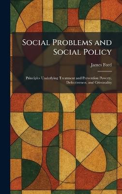 Social Problems and Social Policy: Principles Underlying Treatment and Prevention Poverty, Defectiveness, and Criminality - James Ford - cover