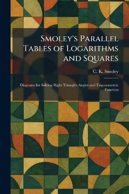 Smoley's Parallel Tables of Logarithms and Squares: Diagrams for Solving Right Triangles Angles and Trigonometric Function - C K Smoley - cover