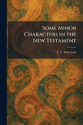 Some Minor Characters in the New Testament - A T Robertson - cover