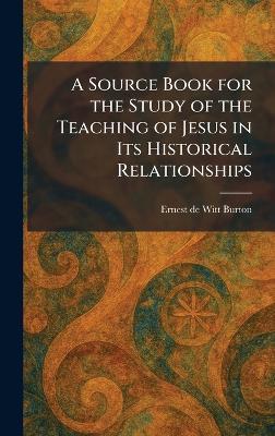 A Source Book for the Study of the Teaching of Jesus in Its Historical Relationships - Ernest de Witt Burton - cover