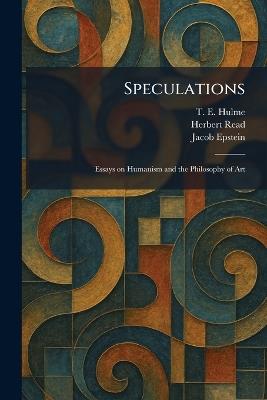 Speculations: Essays on Humanism and the Philosophy of Art - T E Hulme,Herbert Edward Read,Jacob Epstein - cover