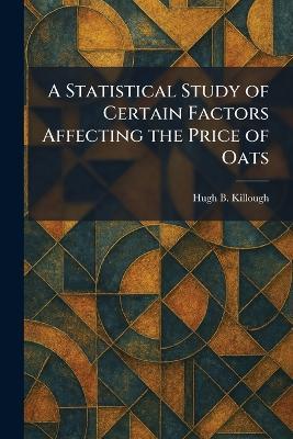 A Statistical Study of Certain Factors Affecting the Price of Oats - Hugh B Killough - cover