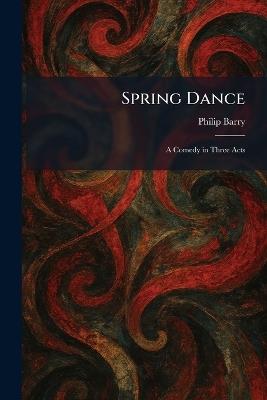 Spring Dance: A Comedy in Three Acts - Philip Barry - cover