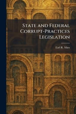 State and Federal Corrupt-Practices Legislation - Earl R Sikes - cover