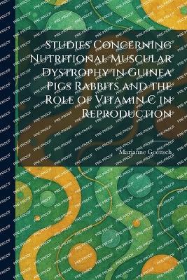 Studies Concerning Nutritional Muscular Dystrophy in Guinea Pigs Rabbits and the Role of Vitamin C in Reproduction - Marianne Goettsch - cover