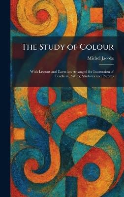 The Study of Colour: With Lessons and Exercises Arranged for Instruction of Teachers, Artists, Students and Parents - Michel Jacobs - cover