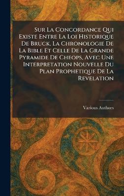 Sur La Concordance Qui Existe Entre La Loi Historique De Bruck, La Chronologie De La Bible Et Celle De La Grande Pyramide De Cheops, Avec Une Interpretation Nouvelle Du Plan Prophetique De La Revelation - cover
