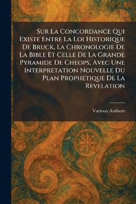 Sur La Concordance Qui Existe Entre La Loi Historique De Bruck, La Chronologie De La Bible Et Celle De La Grande Pyramide De Cheops, Avec Une Interpretation Nouvelle Du Plan Prophetique De La Revelation - cover