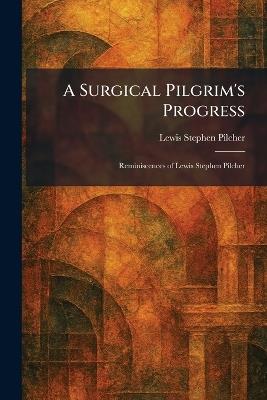 A Surgical Pilgrim's Progress: Reminiscences of Lewis Stephen Pilcher - Lewis Stephen Pilcher - cover