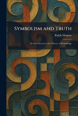 Symbolism and Truth: An Introduction to the Theory of Knowledge - Ralph Monroe - cover
