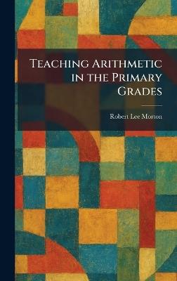 Teaching Arithmetic in the Primary Grades - Robert Lee Morton - cover