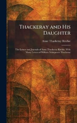 Thackeray and His Daughter: The Letters and Journals of Anne Thackeray Ritchie, With Many Letters of William Makepeace Thackeray - Anne Thackeray Ritchie - cover