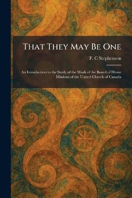 That They May Be One: An Introduction to the Study of the Work of the Board of Home Missions of the United Church of Canada - F C Stephenson - cover
