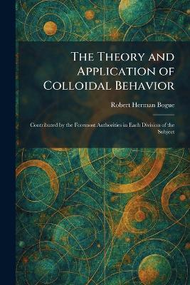 The Theory and Application of Colloidal Behavior: Contributed by the Foremost Authorities in Each Division of the Subject - Robert Herman Bogue - cover