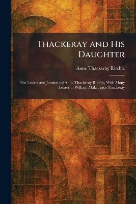 Thackeray and His Daughter: The Letters and Journals of Anne Thackeray Ritchie, With Many Letters of William Makepeace Thackeray - Anne Thackeray Ritchie - cover
