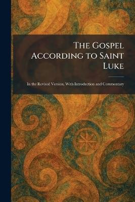 The Gospel According to Saint Luke: In the Revised Version, With Introduction and Commentary - cover