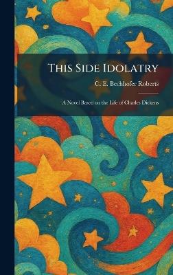 This Side Idolatry: A Novel Based on the Life of Charles Dickens - C E Bechhofer Roberts - cover