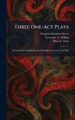 Three One-Act Plays: La Suerte De Isabelita Rosina Es Fràgil Cada Uno Y Su Vida - Gregorio Martã-Nez Sierra,Lawrence A Wilkins,Mary E Nash - cover
