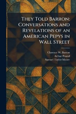 They Told Barron: Conversations and Revelations of an American Pepys in Wall Street - Clarence W Barron,Arthur Pound,Samuel Taylor Moore - cover