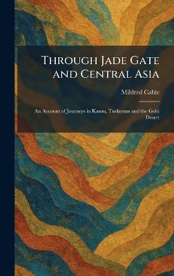 Through Jade Gate and Central Asia: An Account of Journeys in Kansu, Turkestan and the Gobi Desert - Mildred Cable - cover