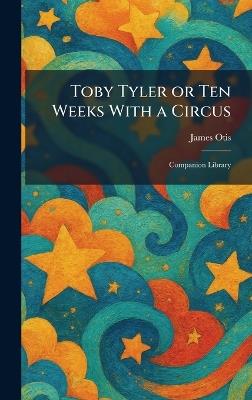 Toby Tyler or Ten Weeks With a Circus: Companion Library - James Otis - cover