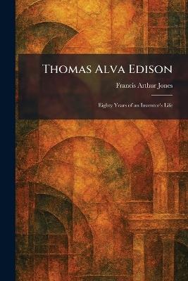 Thomas Alva Edison: Eighty Years of an Inventor's Life - Francis Arthur Jones - cover
