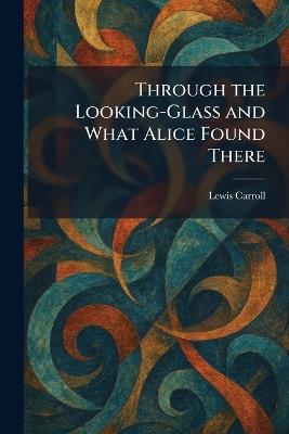 Through the Looking-Glass and What Alice Found There - Lewis Carroll - cover