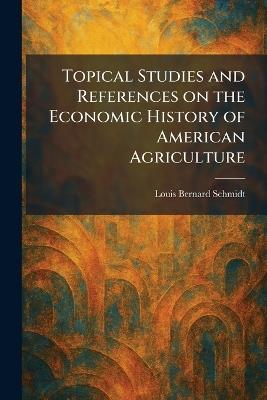 Topical Studies and References on the Economic History of American Agriculture - Louis Bernard Schmidt - cover