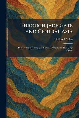 Through Jade Gate and Central Asia: An Account of Journeys in Kansu, Turkestan and the Gobi Desert - Mildred Cable - cover