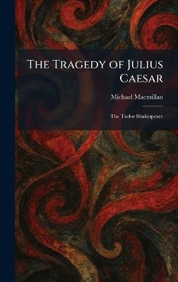 The Tragedy of Julius Caesar: The Tudor Shakespeare - Michael MacMillan - cover