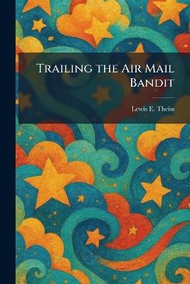 Trailing the Air Mail Bandit - Lewis E Theiss - cover