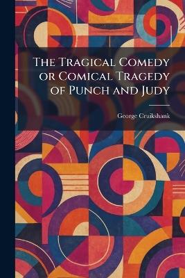 The Tragical Comedy or Comical Tragedy of Punch and Judy - George Cruikshank - cover
