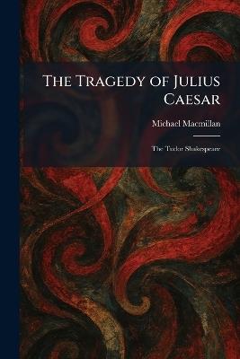 The Tragedy of Julius Caesar: The Tudor Shakespeare - Michael MacMillan - cover