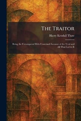 The Traitor: Being the Untampered With Unrevised Account of the Trial and All That Led to It - Harry Kendall Thaw - cover