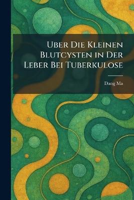 Uber die Kleinen Blutcysten in der Leber bei Tuberkulose - Dang Ma - cover