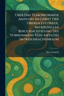 Uber das tumorformige amyloid im gebiet der oberen luftwege, mitspezieller Berucksichtigung des vorkommens von amyloid im nasenrachenraum - Max Schmidt - cover