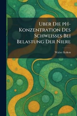 Uber die pH-Konzentration Des Schweisses Bei belastung Der niere - Walter Koken - cover