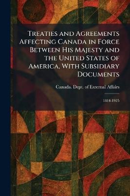 Treaties and Agreements Affecting Canada in Force Between His Majesty and the United States of America, With Subsidiary Documents: 1814-1925 - cover