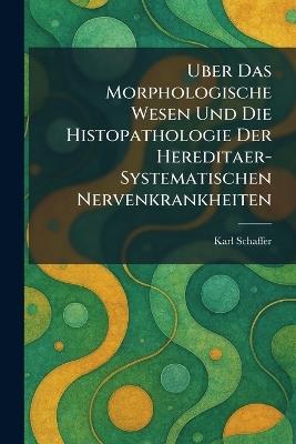 Uber Das Morphologische Wesen Und Die Histopathologie Der Hereditaer-Systematischen Nervenkrankheiten - Karl Schaffer - cover