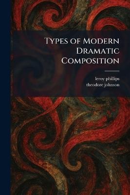 Types of Modern Dramatic Composition - Leroy Phillips,Theodore Johnson - cover