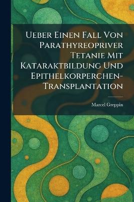 Ueber Einen Fall von Parathyreopriver Tetanie mit Kataraktbildung und Epithelkorperchen-transplantation - Marcel Greppin - cover