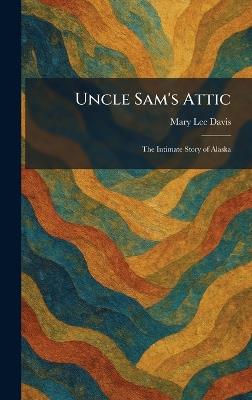 Uncle Sam's Attic: The Intimate Story of Alaska - Mary Lee Davis - cover