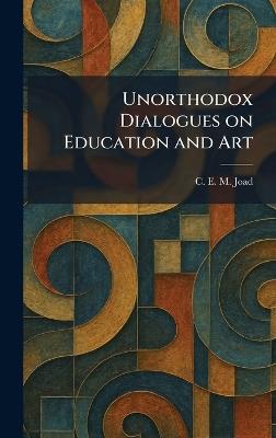 Unorthodox Dialogues on Education and Art - C E M Joad - cover