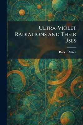 Ultra-Violet Radiations and Their Uses - Robert Aitken - cover