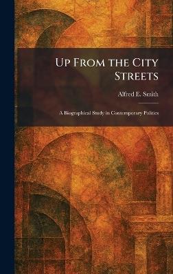 Up From the City Streets: A Biographical Study in Contemporary Politics - Alfred E Smith - cover