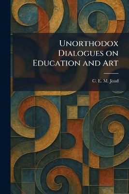 Unorthodox Dialogues on Education and Art - C E M Joad - cover