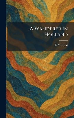 A Wanderer in Holland - E V Lucas - cover